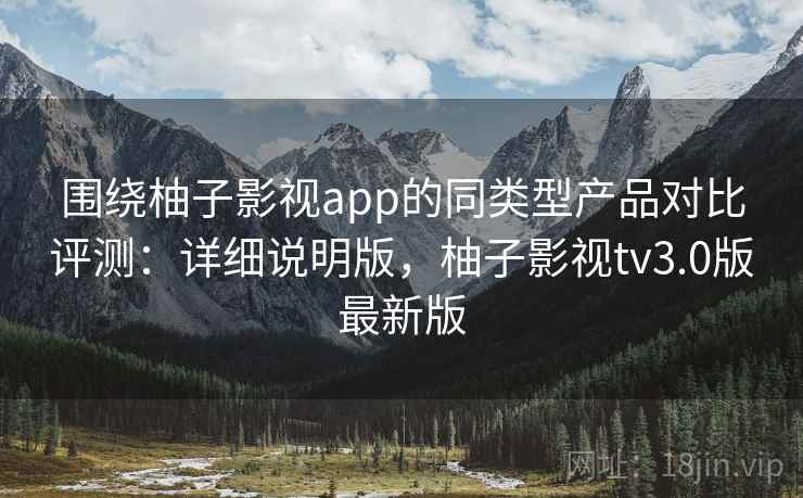 围绕柚子影视app的同类型产品对比评测：详细说明版，柚子影视tv3.0版最新版