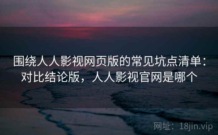 围绕人人影视网页版的常见坑点清单：对比结论版，人人影视官网是哪个