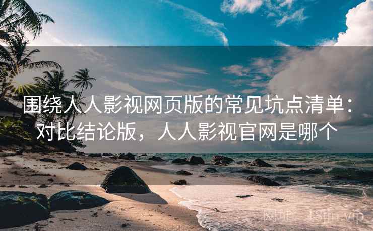 围绕人人影视网页版的常见坑点清单：对比结论版，人人影视官网是哪个