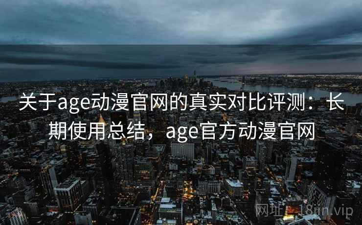 关于age动漫官网的真实对比评测:长期使用总结,age官方动漫官网 关于age动漫官网的真实对比评测:长期使用总结,age官方动漫官网