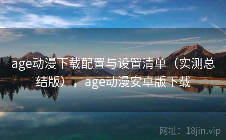 age动漫下载配置与设置清单（实测总结版），age动漫安卓版下载
