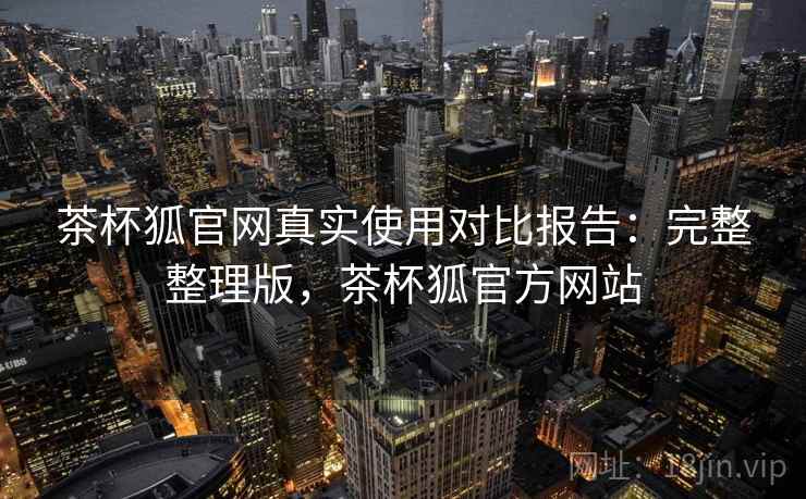 茶杯狐官网真实使用对比报告：完整整理版，茶杯狐官方网站