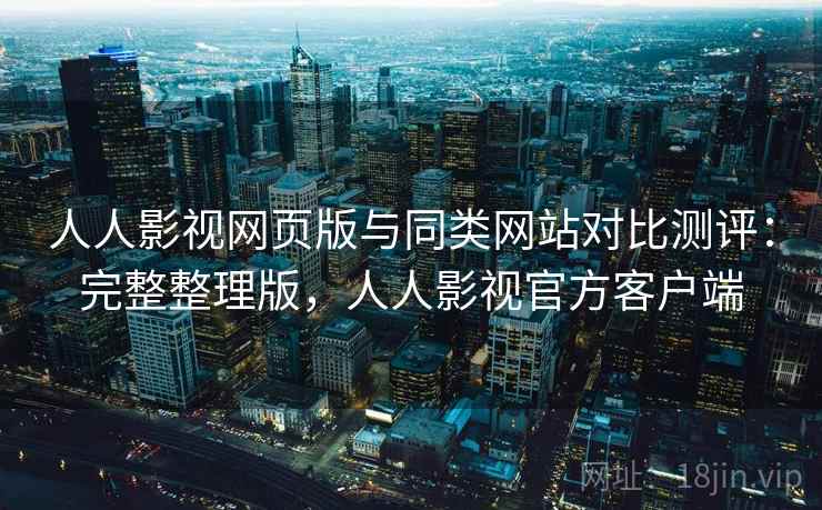 人人影视网页版与同类网站对比测评：完整整理版，人人影视官方客户端