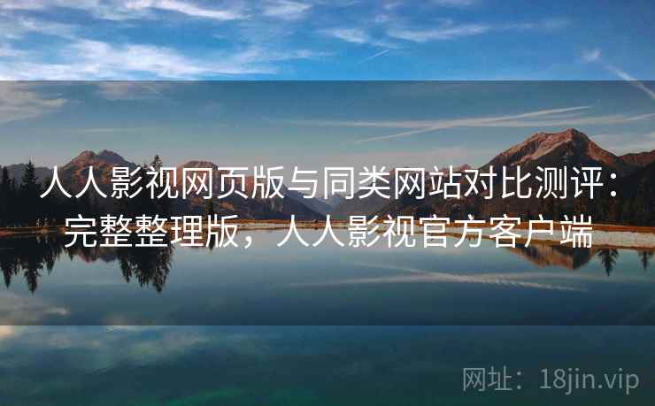 人人影视网页版与同类网站对比测评:完整整理版,人人影视官方客户端 人人影视网页版与同类网站对比测评:完整整理版,人人影视官方客户端