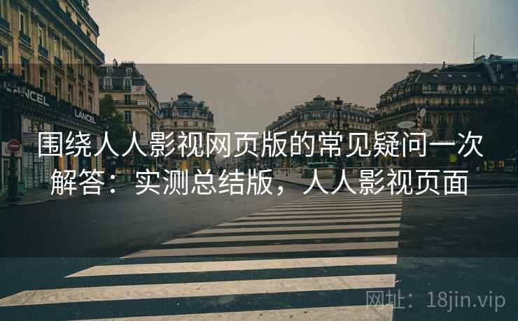 围绕人人影视网页版的常见疑问一次解答：实测总结版，人人影视页面