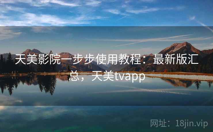 天美影院一步步使用教程：最新版汇总，天美tvapp