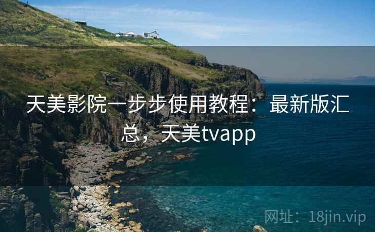 天美影院一步步使用教程：最新版汇总，天美tvapp