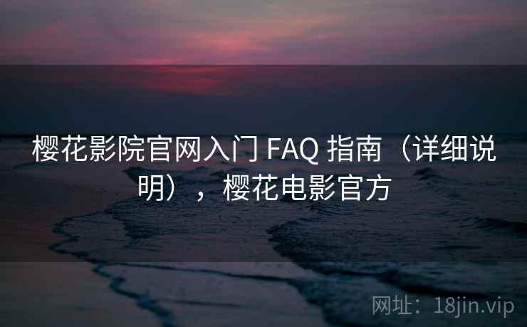 樱花影院官网入门 FAQ 指南（详细说明），樱花电影官方