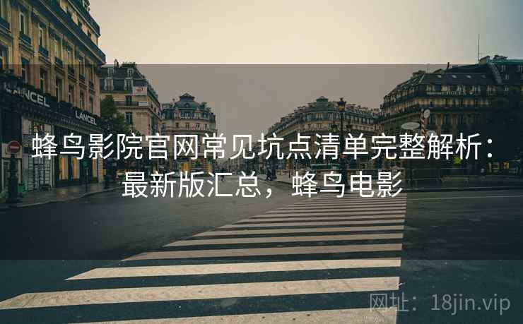蜂鸟影院官网常见坑点清单完整解析:最新版汇总,蜂鸟电影 蜂鸟影院官网常见坑点清单完整解析:最新版汇总,蜂鸟电影
