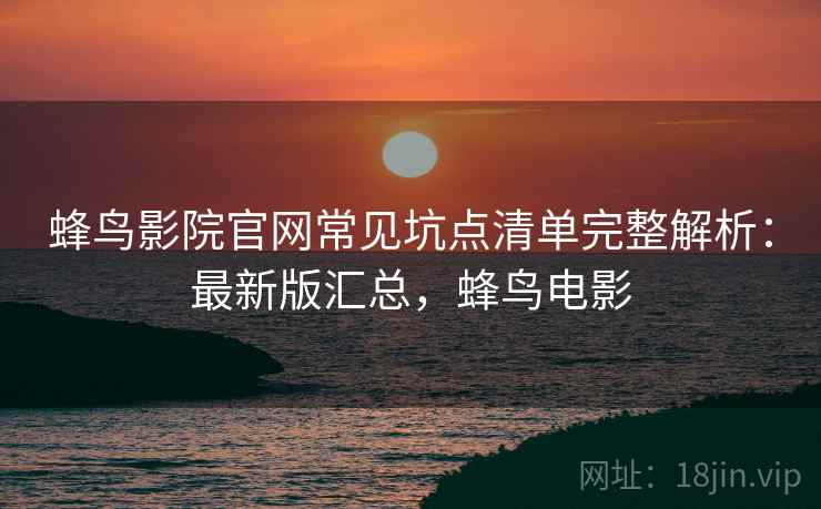 蜂鸟影院官网常见坑点清单完整解析：最新版汇总，蜂鸟电影