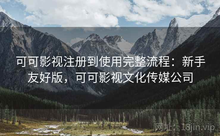 可可影视注册到使用完整流程：新手友好版，可可影视文化传媒公司