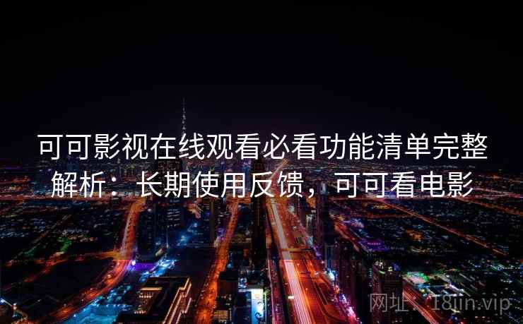 可可影视在线观看必看功能清单完整解析：长期使用反馈，可可看电影