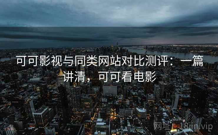 可可影视与同类网站对比测评:一篇讲清,可可看电影 可可影视与同类网站对比测评:一篇讲清,可可看电影