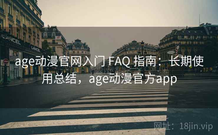 age动漫官网入门 FAQ 指南：长期使用总结，age动漫官方app