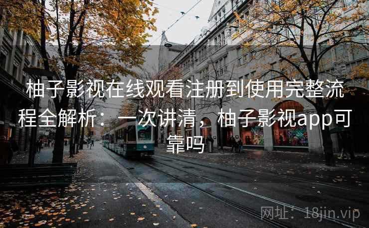 柚子影视在线观看注册到使用完整流程全解析：一次讲清，柚子影视app可靠吗