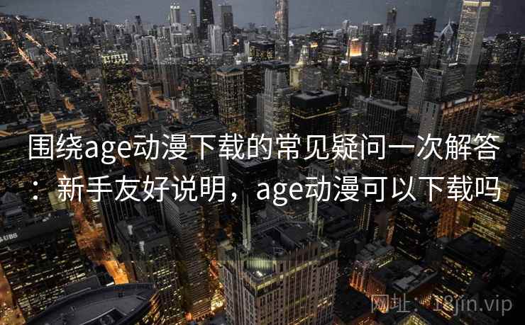 围绕age动漫下载的常见疑问一次解答:新手友好说明,age动漫可以下载吗 围绕age动漫下载的常见疑问一次解答:新手友好说明,age动漫可以下载吗