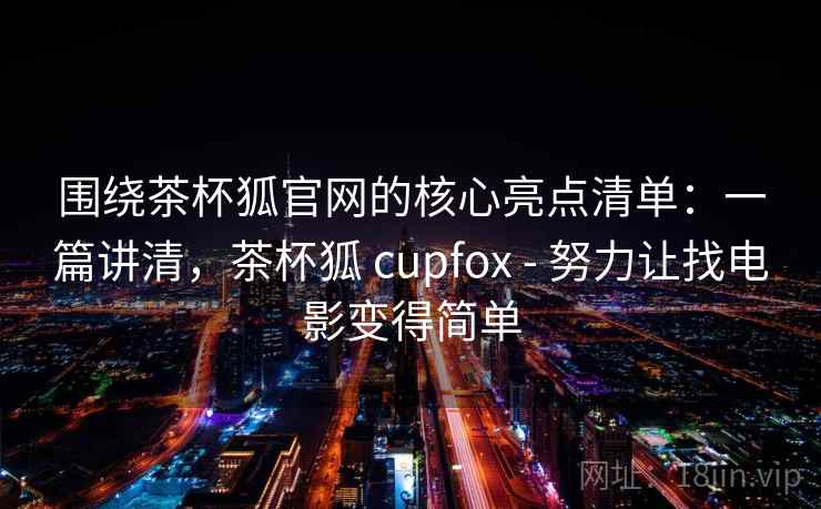 围绕茶杯狐官网的核心亮点清单:一篇讲清,茶杯狐 cupfox - 努力让找电影变得简单 围绕茶杯狐官网的核心亮点清单:一篇讲清,茶杯狐 cupfox - 努力让找电影变得简单