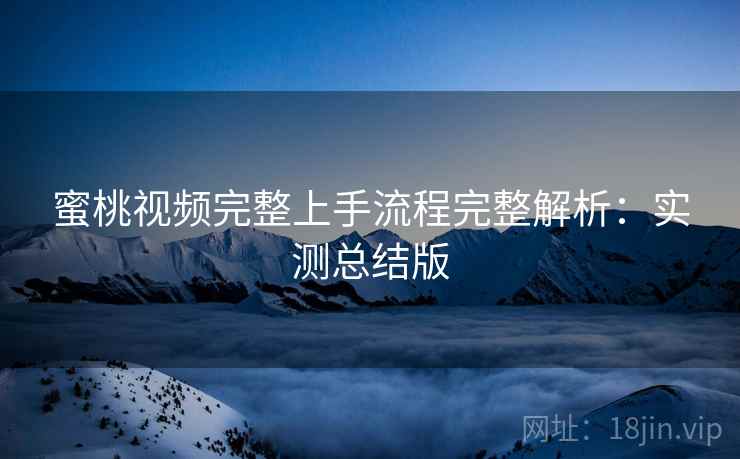 蜜桃视频完整上手流程完整解析：实测总结版