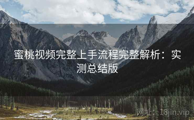蜜桃视频完整上手流程完整解析:实测总结版 蜜桃视频完整上手流程完整解析:实测总结版