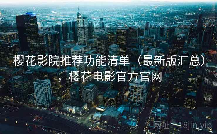 樱花影院推荐功能清单(最新版汇总),樱花电影官方官网 樱花影院推荐功能清单(最新版汇总),樱花电影官方官网