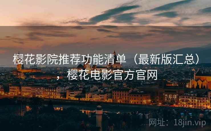 樱花影院推荐功能清单（最新版汇总），樱花电影官方官网