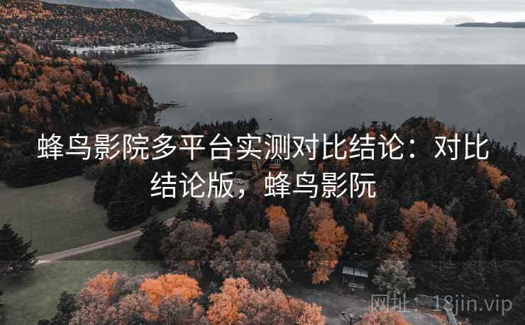 蜂鸟影院多平台实测对比结论：对比结论版，蜂鸟影阮
