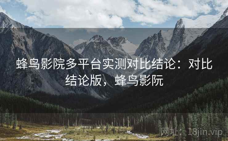 蜂鸟影院多平台实测对比结论:对比结论版,蜂鸟影阮 蜂鸟影院多平台实测对比结论:对比结论版,蜂鸟影阮