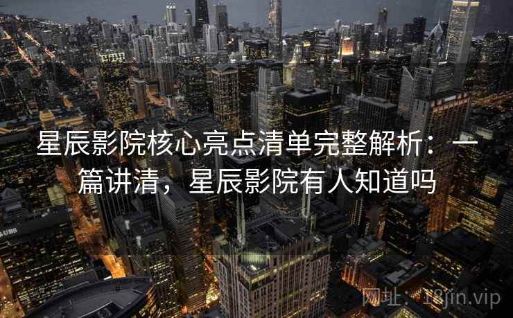 星辰影院核心亮点清单完整解析:一篇讲清,星辰影院有人知道吗 星辰影院核心亮点清单完整解析:一篇讲清,星辰影院有人知道吗