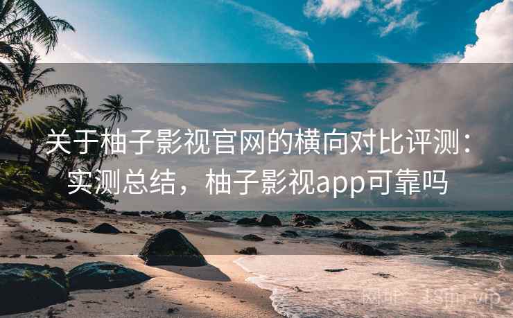 关于柚子影视官网的横向对比评测:实测总结,柚子影视app可靠吗 关于柚子影视官网的横向对比评测:实测总结,柚子影视app可靠吗