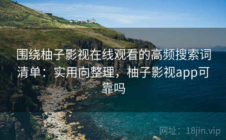 围绕柚子影视在线观看的高频搜索词清单：实用向整理，柚子影视app可靠吗