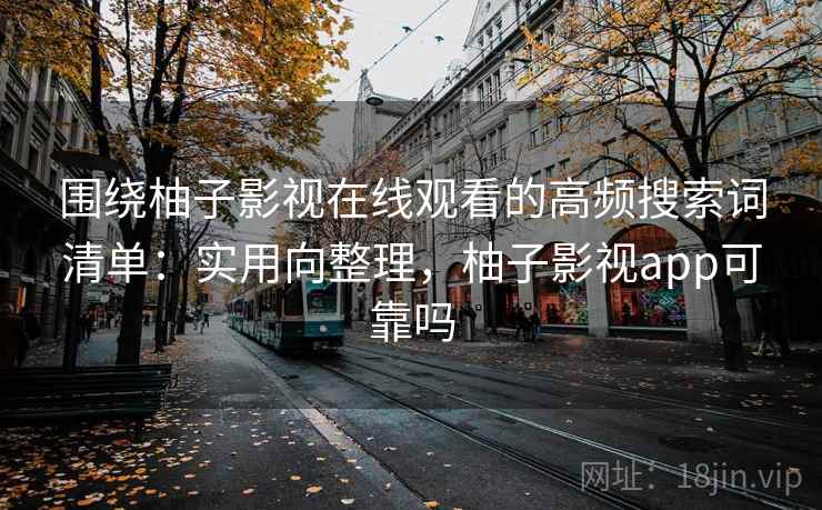 围绕柚子影视在线观看的高频搜索词清单：实用向整理，柚子影视app可靠吗