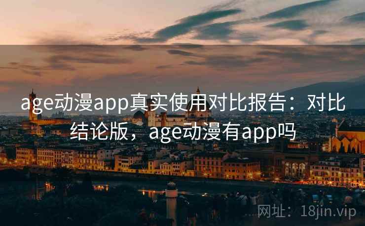 age动漫app真实使用对比报告:对比结论版,age动漫有app吗 age动漫app真实使用对比报告:对比结论版,age动漫有app吗