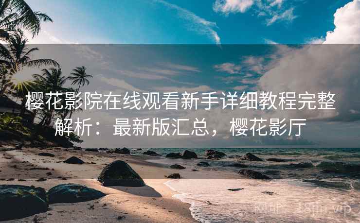 樱花影院在线观看新手详细教程完整解析：最新版汇总，樱花影厅