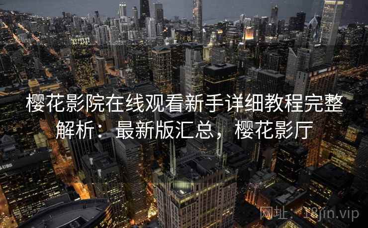 樱花影院在线观看新手详细教程完整解析:最新版汇总,樱花影厅 樱花影院在线观看新手详细教程完整解析:最新版汇总,樱花影厅