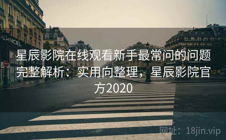 星辰影院在线观看新手最常问的问题完整解析：实用向整理，星辰影院官方2020