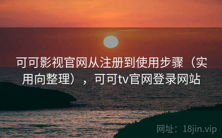 可可影视官网从注册到使用步骤（实用向整理），可可tv官网登录网站
