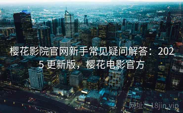樱花影院官网新手常见疑问解答:2025 更新版,樱花电影官方 樱花影院官网新手常见疑问解答:2025 更新版,樱花电影官方