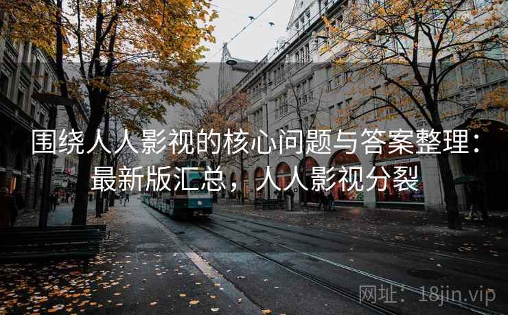 围绕人人影视的核心问题与答案整理：最新版汇总，人人影视分裂