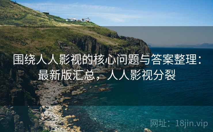 围绕人人影视的核心问题与答案整理:最新版汇总,人人影视分裂 围绕人人影视的核心问题与答案整理:最新版汇总,人人影视分裂