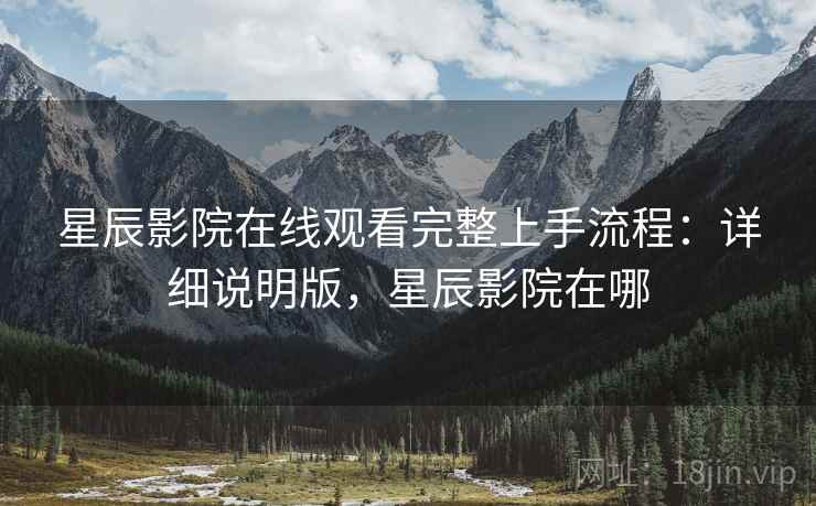 星辰影院在线观看完整上手流程：详细说明版，星辰影院在哪