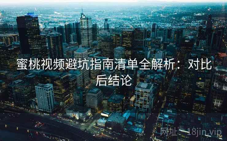 蜜桃视频避坑指南清单全解析:对比后结论 蜜桃视频避坑指南清单全解析:对比后结论