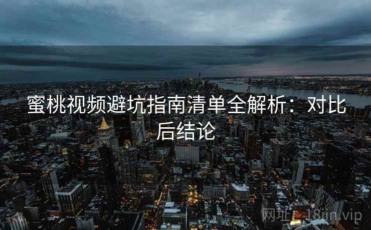 蜜桃视频避坑指南清单全解析：对比后结论