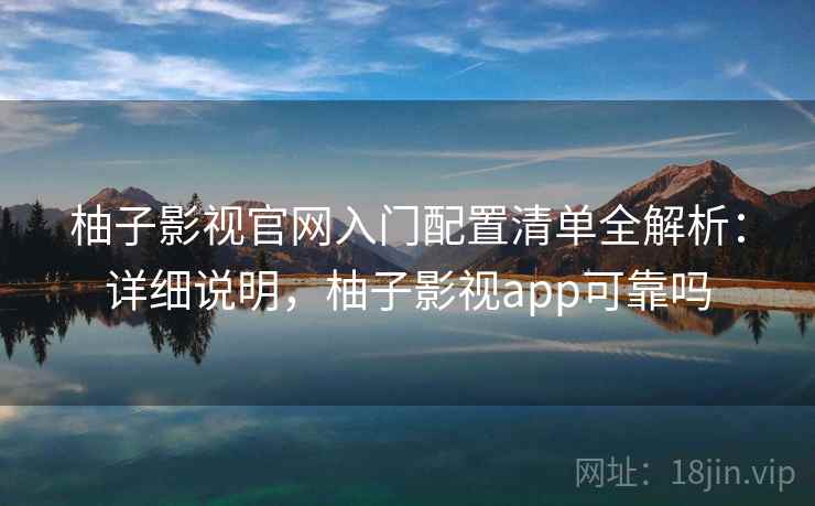 柚子影视官网入门配置清单全解析：详细说明，柚子影视app可靠吗