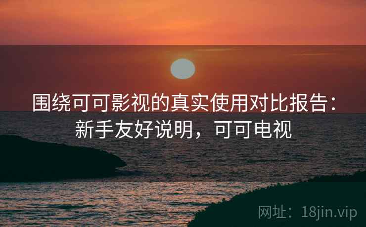 围绕可可影视的真实使用对比报告：新手友好说明，可可电视
