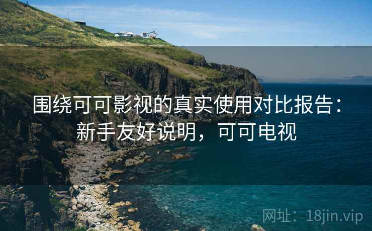围绕可可影视的真实使用对比报告:新手友好说明,可可电视 围绕可可影视的真实使用对比报告:新手友好说明,可可电视