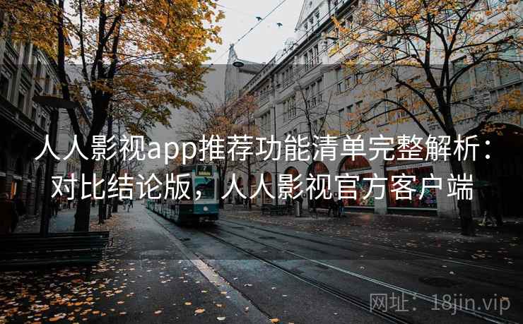 人人影视app推荐功能清单完整解析：对比结论版，人人影视官方客户端