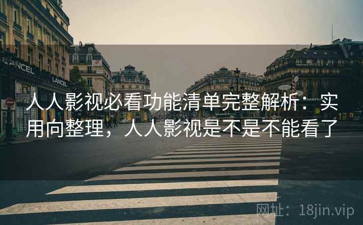 人人影视必看功能清单完整解析：实用向整理，人人影视是不是不能看了