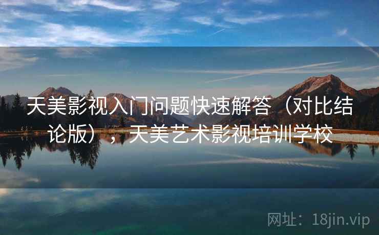 天美影视入门问题快速解答（对比结论版），天美艺术影视培训学校
