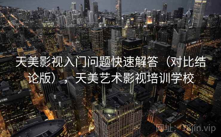 天美影视入门问题快速解答(对比结论版),天美艺术影视培训学校 天美影视入门问题快速解答(对比结论版),天美艺术影视培训学校