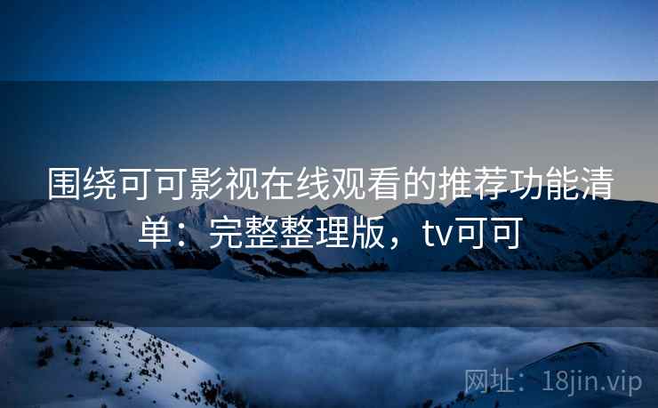 围绕可可影视在线观看的推荐功能清单：完整整理版，tv可可